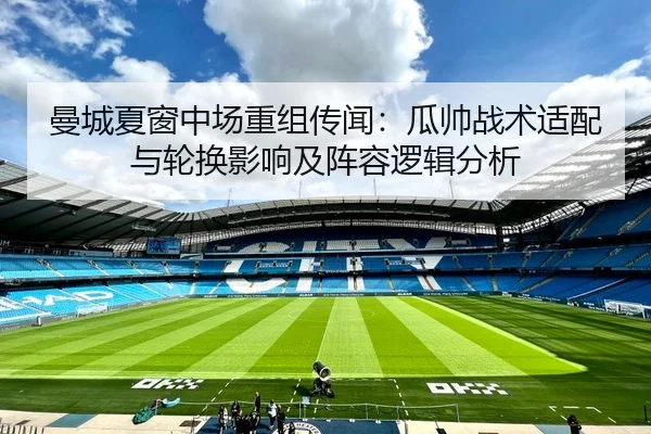 曼城夏窗中场重组传闻：瓜帅战术适配与轮换影响及阵容逻辑分析